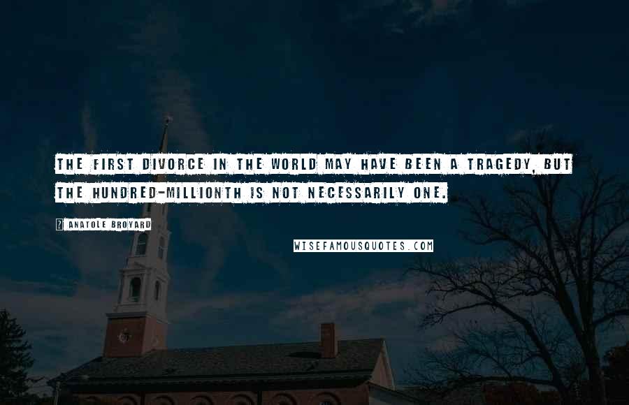 Anatole Broyard Quotes: The first divorce in the world may have been a tragedy, but the hundred-millionth is not necessarily one.