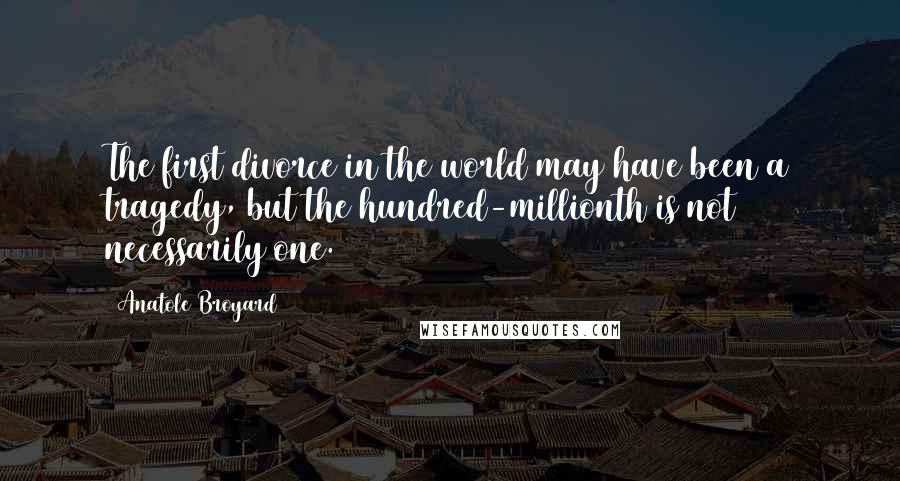 Anatole Broyard Quotes: The first divorce in the world may have been a tragedy, but the hundred-millionth is not necessarily one.