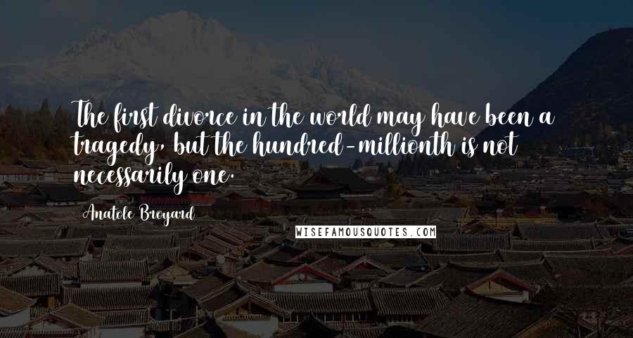 Anatole Broyard Quotes: The first divorce in the world may have been a tragedy, but the hundred-millionth is not necessarily one.