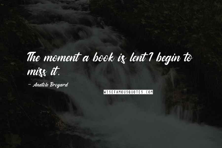 Anatole Broyard Quotes: The moment a book is lent I begin to miss it.