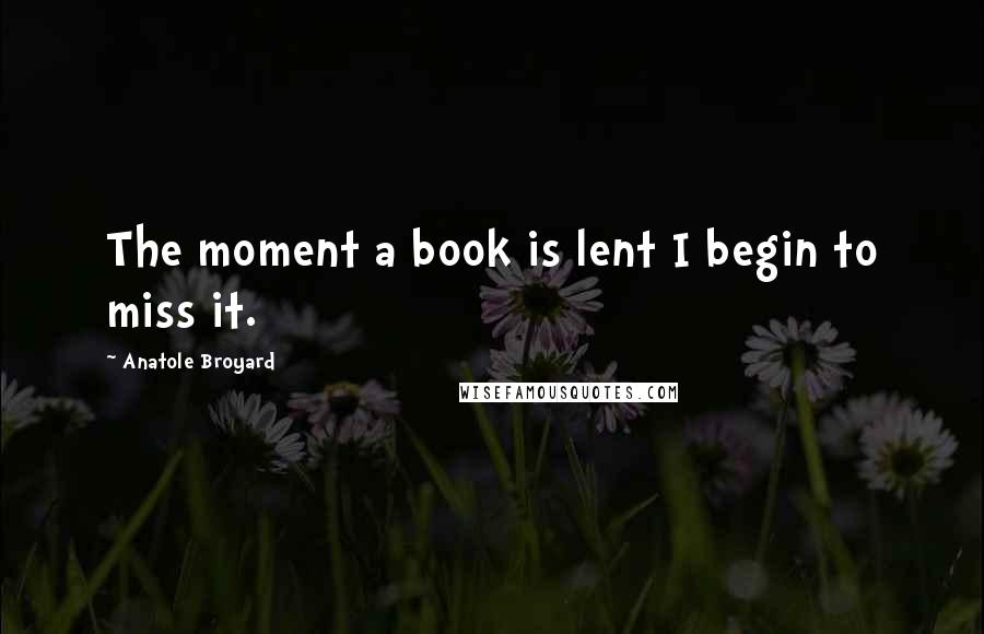 Anatole Broyard Quotes: The moment a book is lent I begin to miss it.