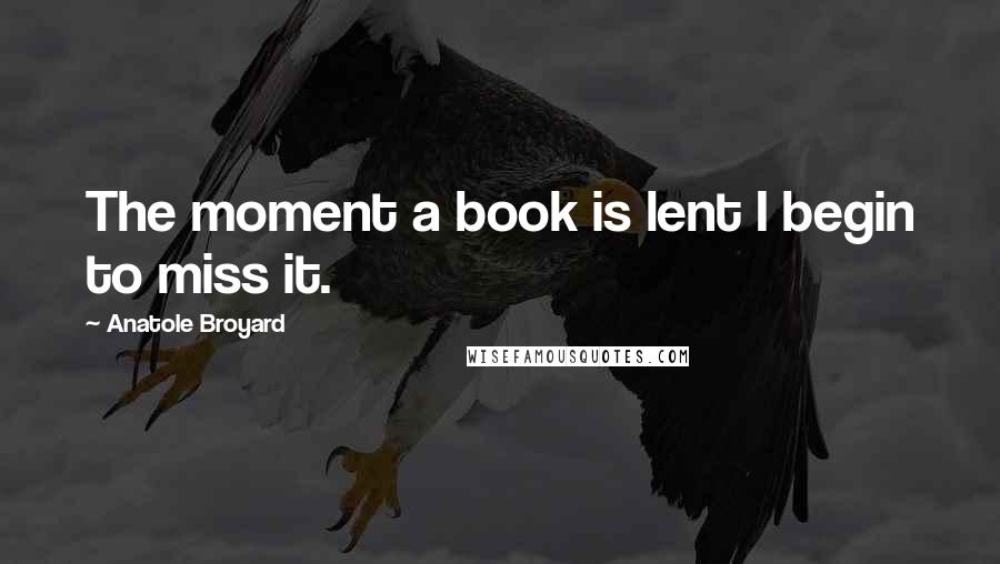 Anatole Broyard Quotes: The moment a book is lent I begin to miss it.