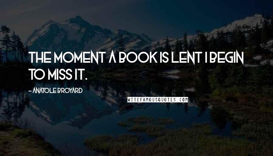 Anatole Broyard Quotes: The moment a book is lent I begin to miss it.