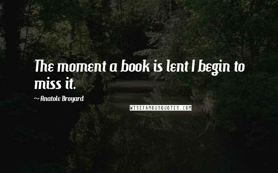 Anatole Broyard Quotes: The moment a book is lent I begin to miss it.