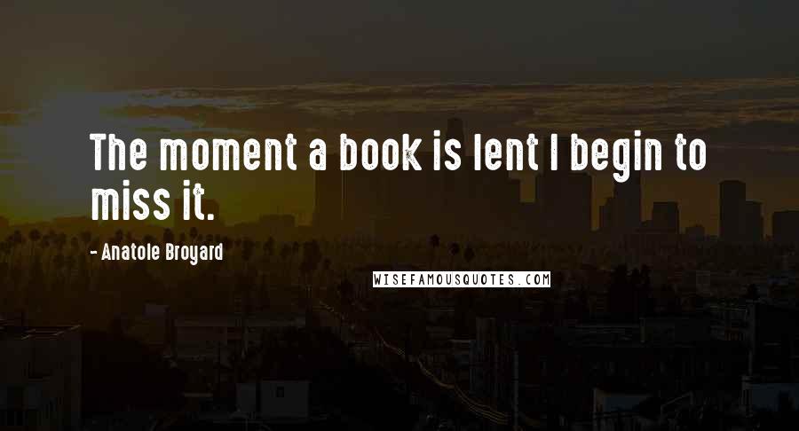 Anatole Broyard Quotes: The moment a book is lent I begin to miss it.