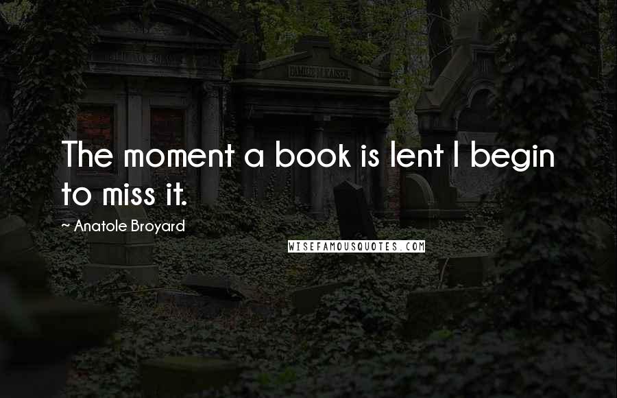 Anatole Broyard Quotes: The moment a book is lent I begin to miss it.