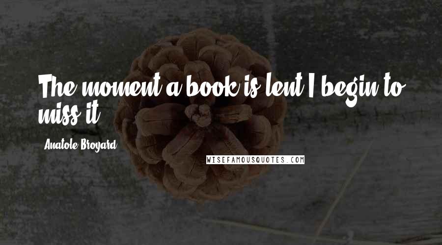 Anatole Broyard Quotes: The moment a book is lent I begin to miss it.