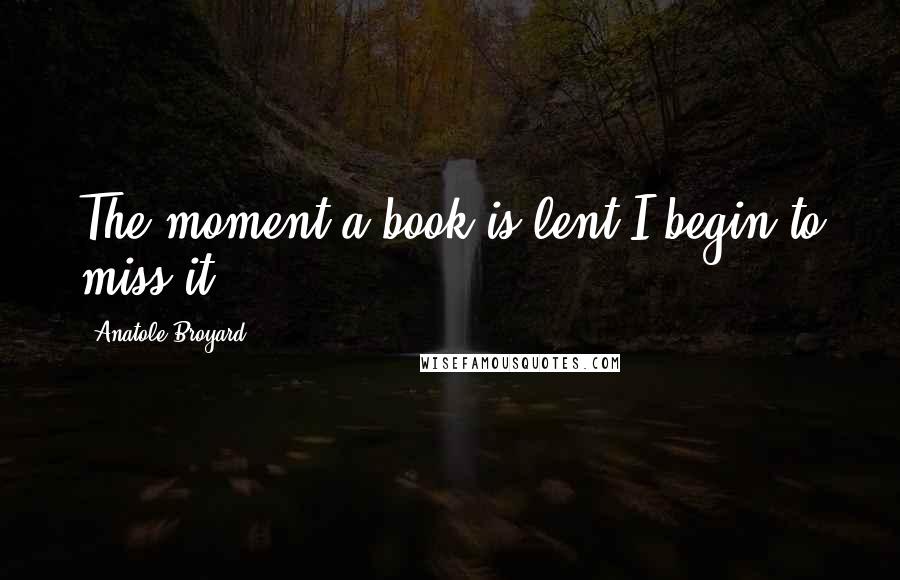 Anatole Broyard Quotes: The moment a book is lent I begin to miss it.