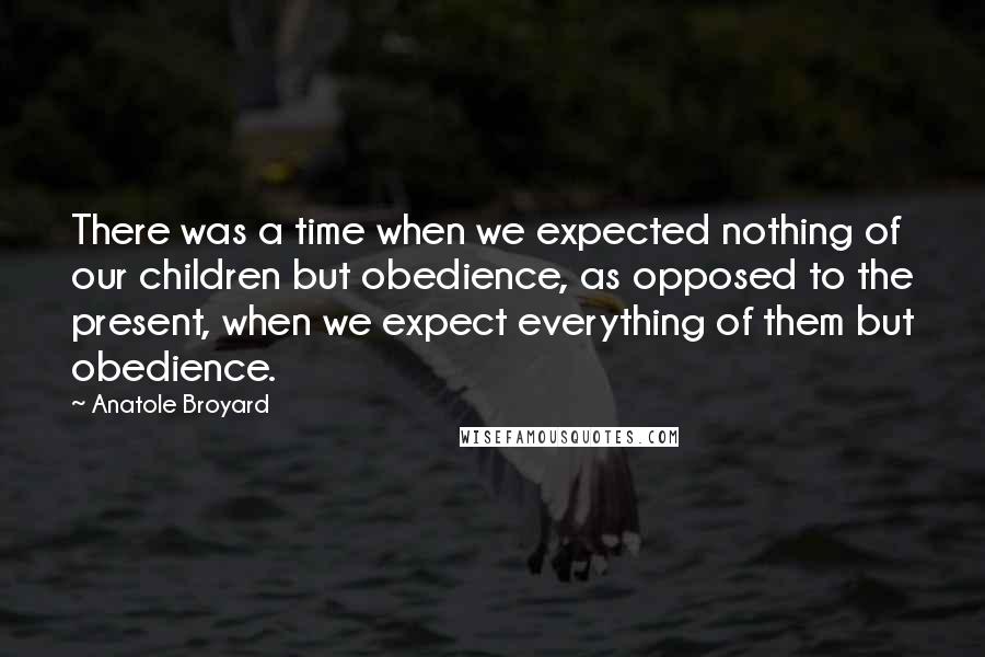 Anatole Broyard Quotes: There was a time when we expected nothing of our children but obedience, as opposed to the present, when we expect everything of them but obedience.