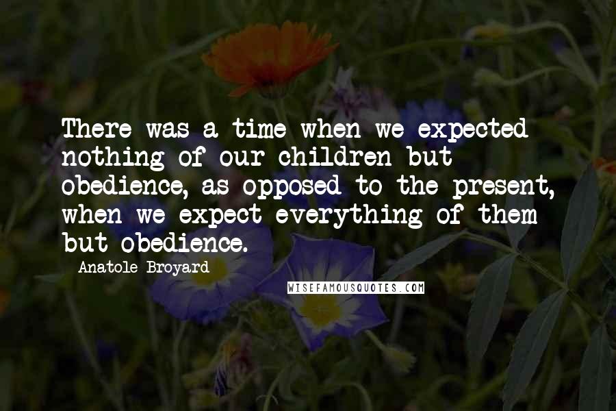 Anatole Broyard Quotes: There was a time when we expected nothing of our children but obedience, as opposed to the present, when we expect everything of them but obedience.