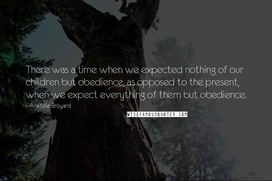 Anatole Broyard Quotes: There was a time when we expected nothing of our children but obedience, as opposed to the present, when we expect everything of them but obedience.