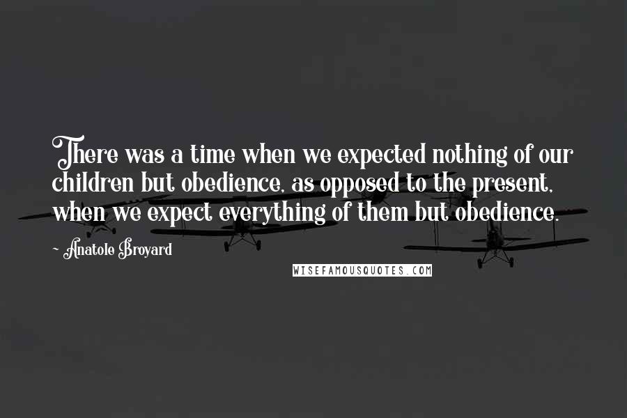 Anatole Broyard Quotes: There was a time when we expected nothing of our children but obedience, as opposed to the present, when we expect everything of them but obedience.