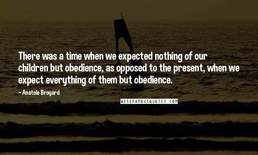 Anatole Broyard Quotes: There was a time when we expected nothing of our children but obedience, as opposed to the present, when we expect everything of them but obedience.