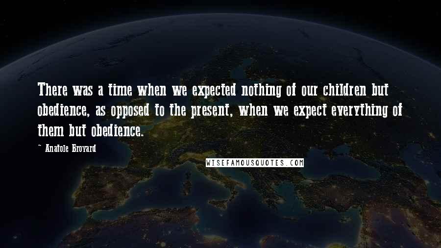 Anatole Broyard Quotes: There was a time when we expected nothing of our children but obedience, as opposed to the present, when we expect everything of them but obedience.
