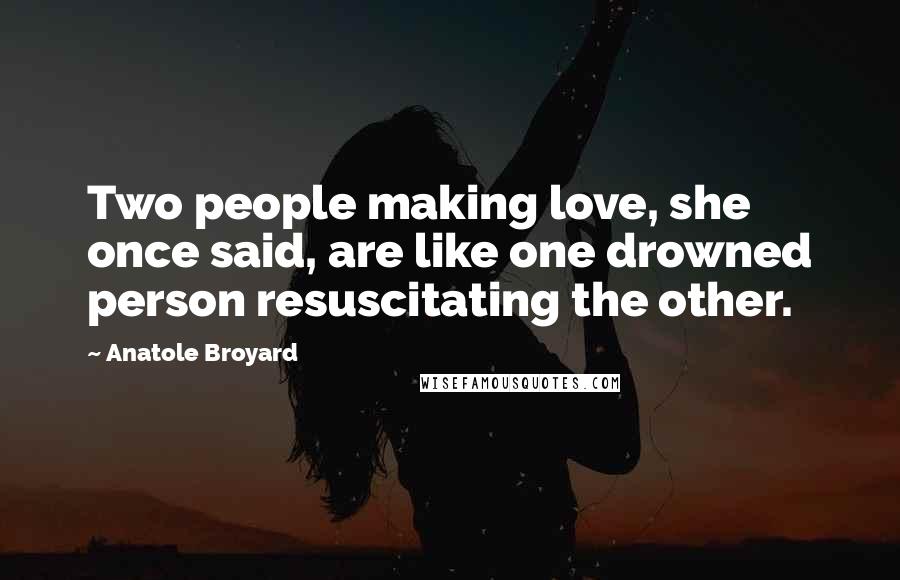 Anatole Broyard Quotes: Two people making love, she once said, are like one drowned person resuscitating the other.