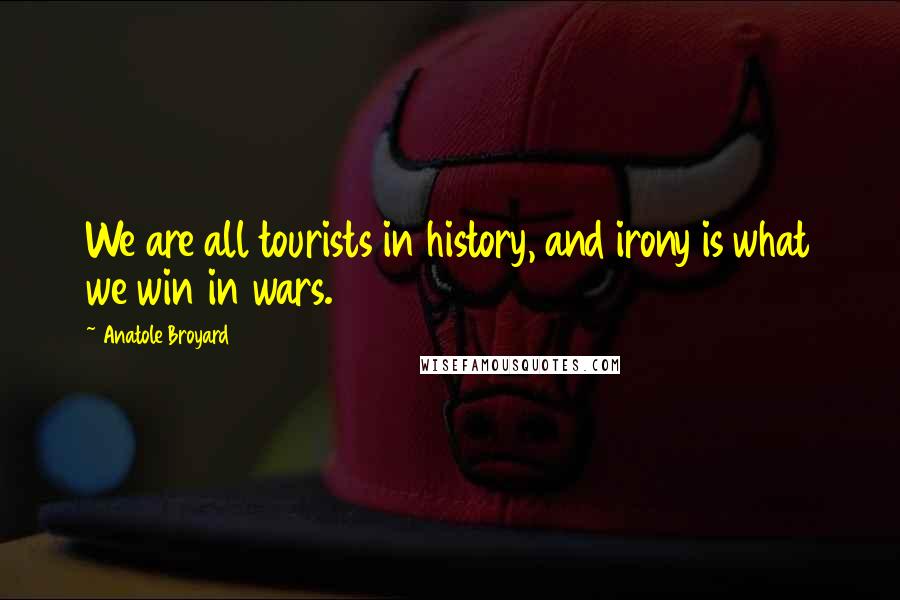 Anatole Broyard Quotes: We are all tourists in history, and irony is what we win in wars.