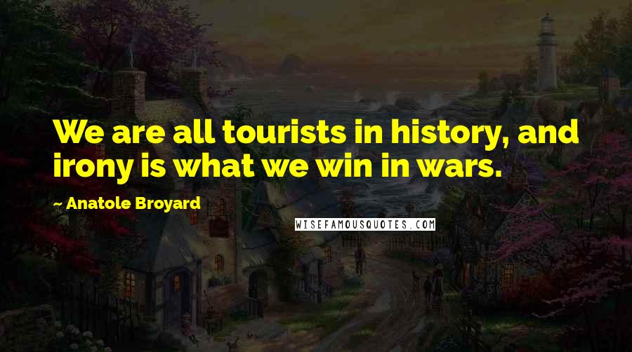 Anatole Broyard Quotes: We are all tourists in history, and irony is what we win in wars.