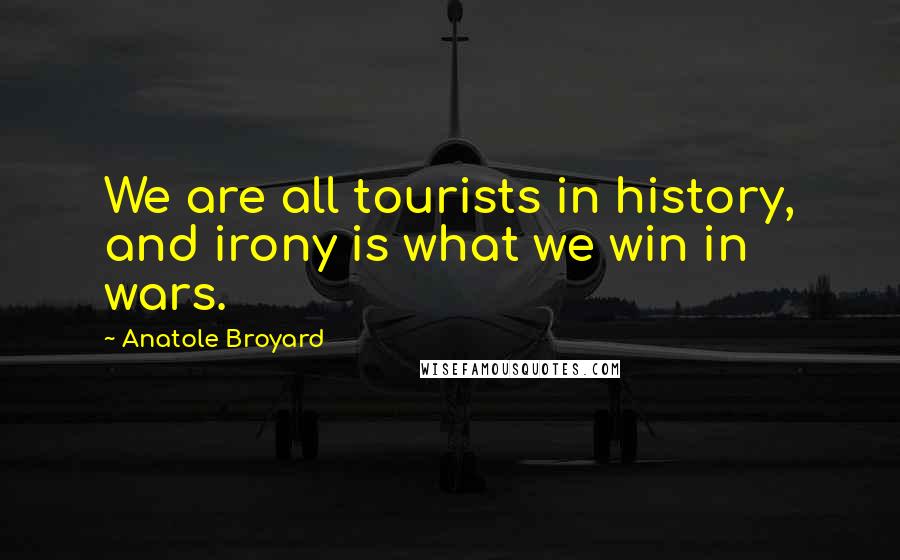 Anatole Broyard Quotes: We are all tourists in history, and irony is what we win in wars.