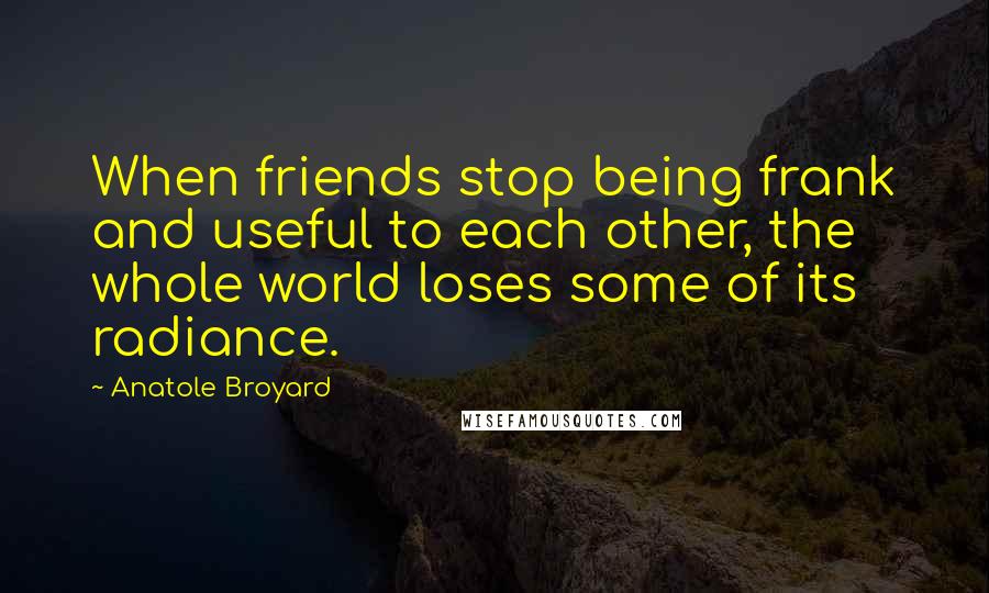 Anatole Broyard Quotes: When friends stop being frank and useful to each other, the whole world loses some of its radiance.