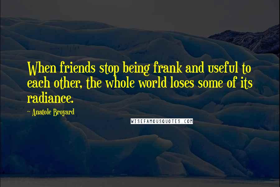 Anatole Broyard Quotes: When friends stop being frank and useful to each other, the whole world loses some of its radiance.
