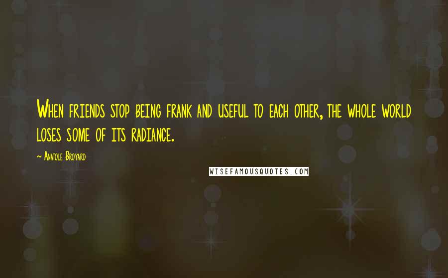 Anatole Broyard Quotes: When friends stop being frank and useful to each other, the whole world loses some of its radiance.