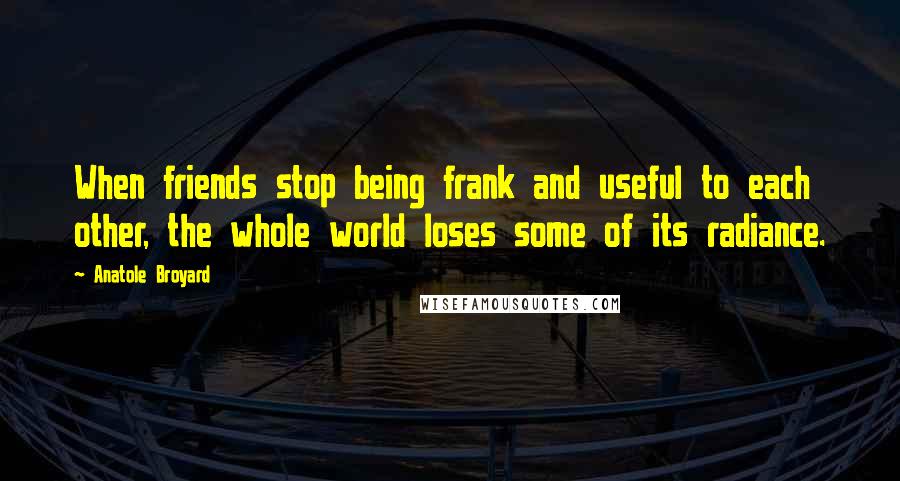 Anatole Broyard Quotes: When friends stop being frank and useful to each other, the whole world loses some of its radiance.