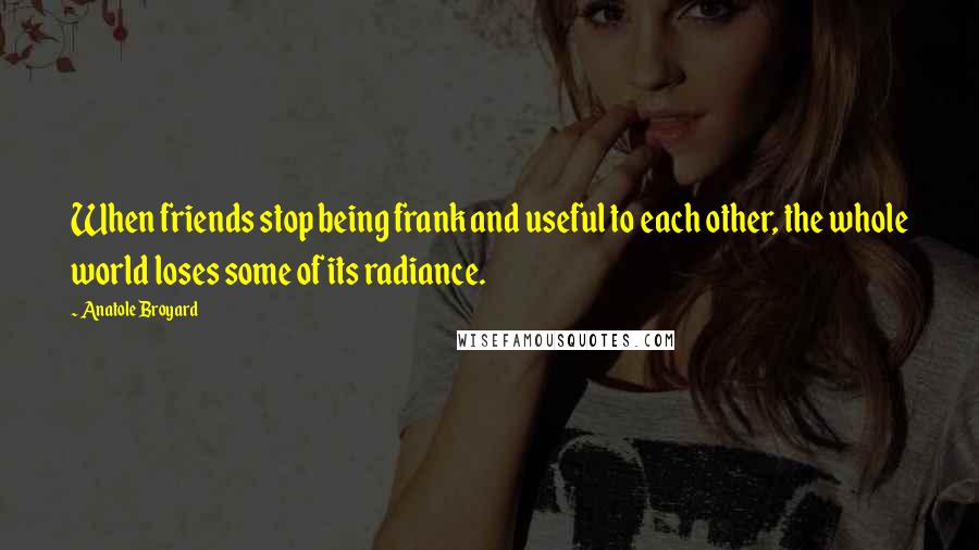 Anatole Broyard Quotes: When friends stop being frank and useful to each other, the whole world loses some of its radiance.