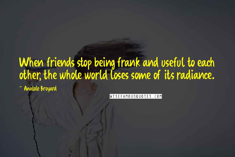 Anatole Broyard Quotes: When friends stop being frank and useful to each other, the whole world loses some of its radiance.