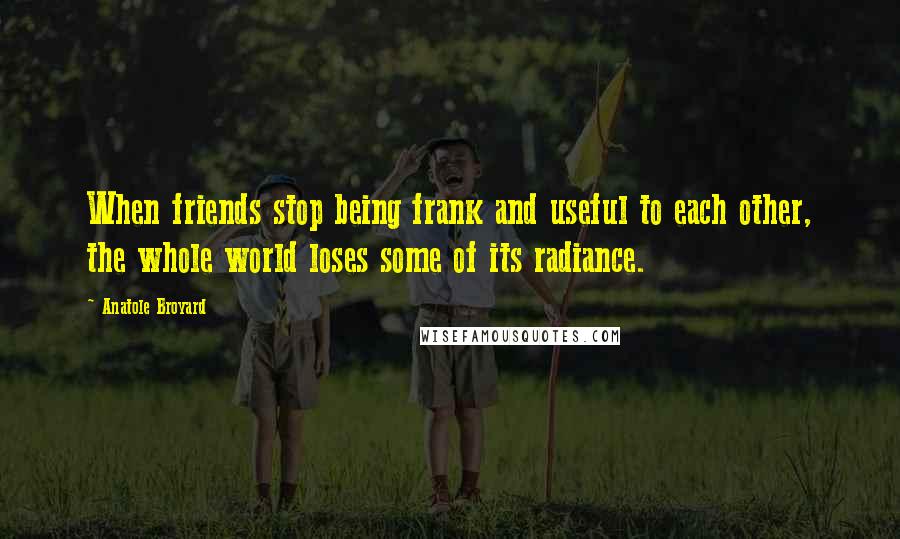 Anatole Broyard Quotes: When friends stop being frank and useful to each other, the whole world loses some of its radiance.