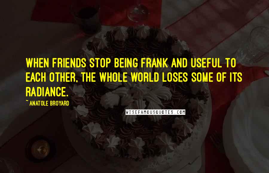 Anatole Broyard Quotes: When friends stop being frank and useful to each other, the whole world loses some of its radiance.