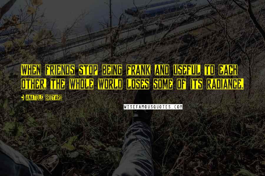 Anatole Broyard Quotes: When friends stop being frank and useful to each other, the whole world loses some of its radiance.