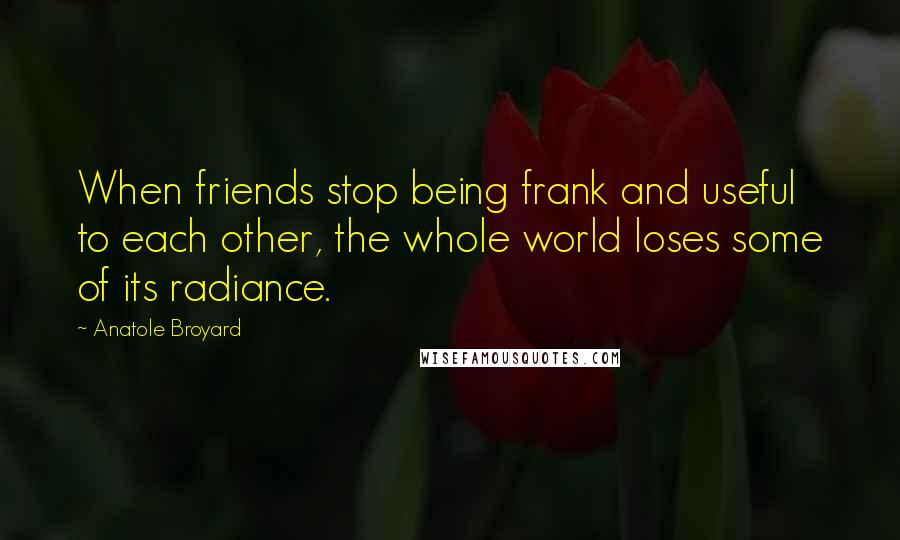 Anatole Broyard Quotes: When friends stop being frank and useful to each other, the whole world loses some of its radiance.