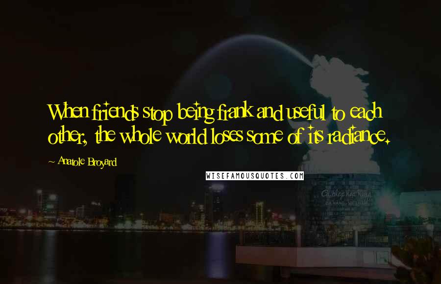 Anatole Broyard Quotes: When friends stop being frank and useful to each other, the whole world loses some of its radiance.