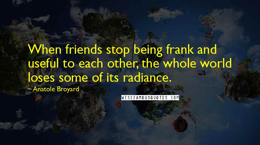 Anatole Broyard Quotes: When friends stop being frank and useful to each other, the whole world loses some of its radiance.