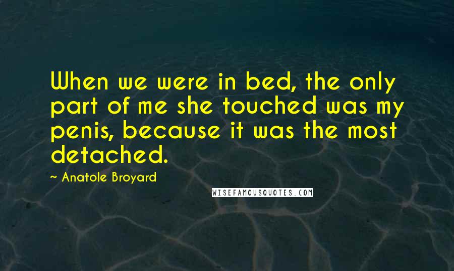 Anatole Broyard Quotes: When we were in bed, the only part of me she touched was my penis, because it was the most detached.