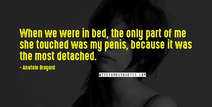 Anatole Broyard Quotes: When we were in bed, the only part of me she touched was my penis, because it was the most detached.