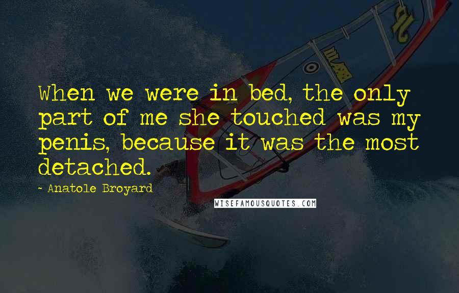 Anatole Broyard Quotes: When we were in bed, the only part of me she touched was my penis, because it was the most detached.