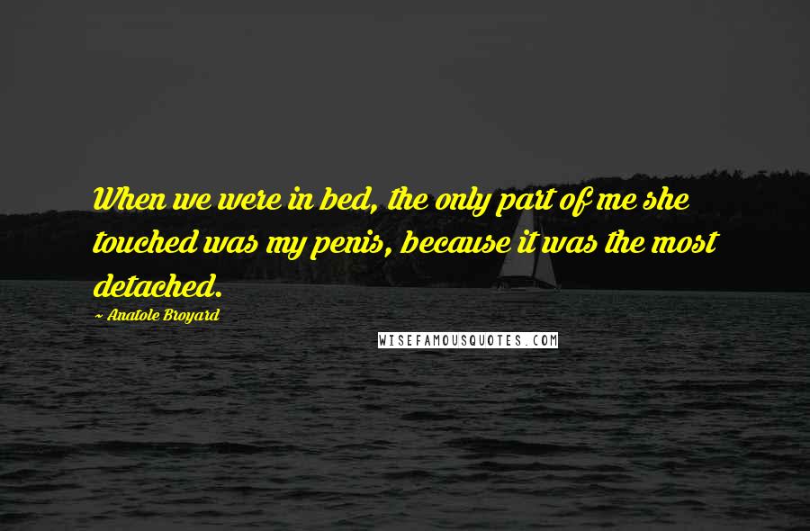 Anatole Broyard Quotes: When we were in bed, the only part of me she touched was my penis, because it was the most detached.