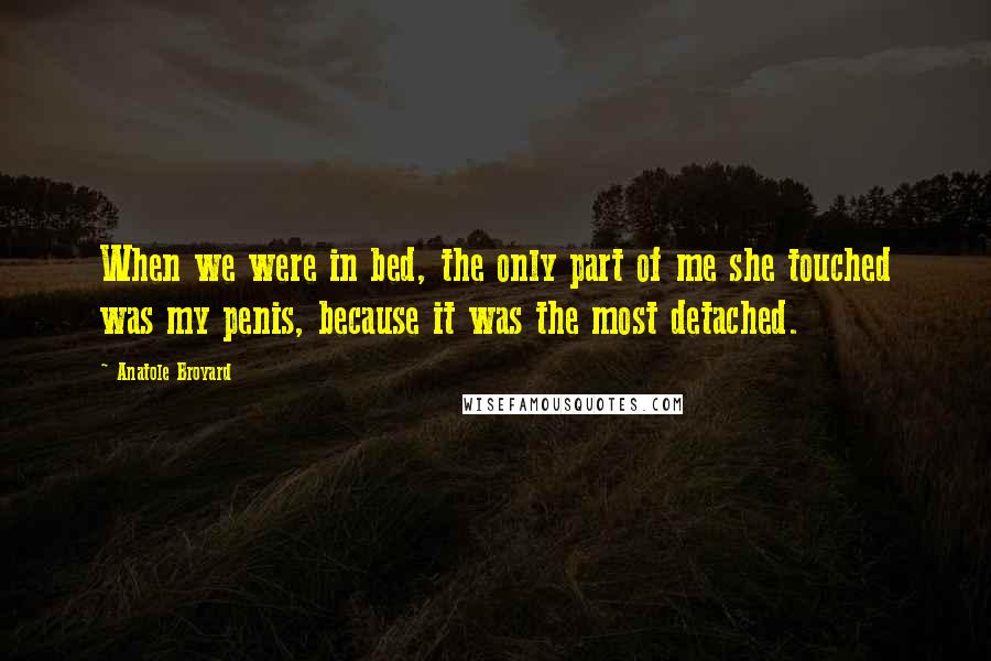 Anatole Broyard Quotes: When we were in bed, the only part of me she touched was my penis, because it was the most detached.