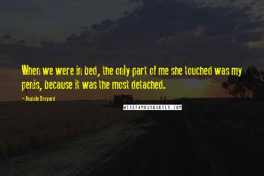 Anatole Broyard Quotes: When we were in bed, the only part of me she touched was my penis, because it was the most detached.