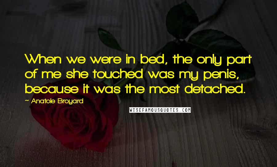 Anatole Broyard Quotes: When we were in bed, the only part of me she touched was my penis, because it was the most detached.