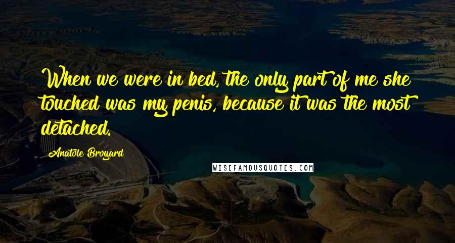 Anatole Broyard Quotes: When we were in bed, the only part of me she touched was my penis, because it was the most detached.