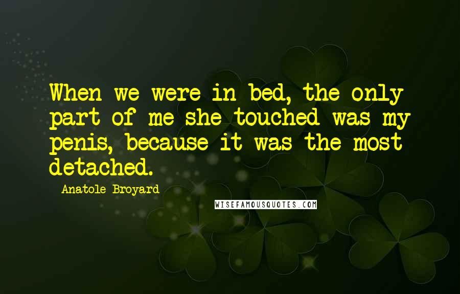 Anatole Broyard Quotes: When we were in bed, the only part of me she touched was my penis, because it was the most detached.