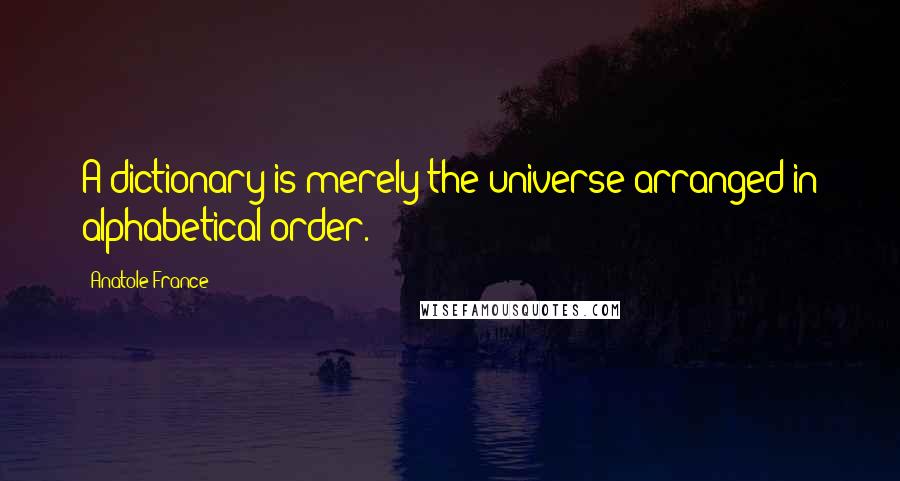 Anatole France Quotes: A dictionary is merely the universe arranged in alphabetical order.