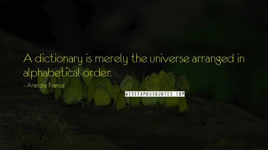 Anatole France Quotes: A dictionary is merely the universe arranged in alphabetical order.