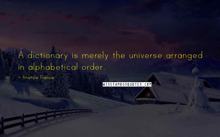 Anatole France Quotes: A dictionary is merely the universe arranged in alphabetical order.