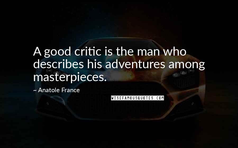 Anatole France Quotes: A good critic is the man who describes his adventures among masterpieces.