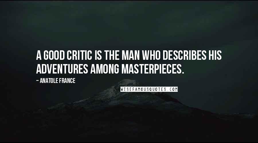 Anatole France Quotes: A good critic is the man who describes his adventures among masterpieces.