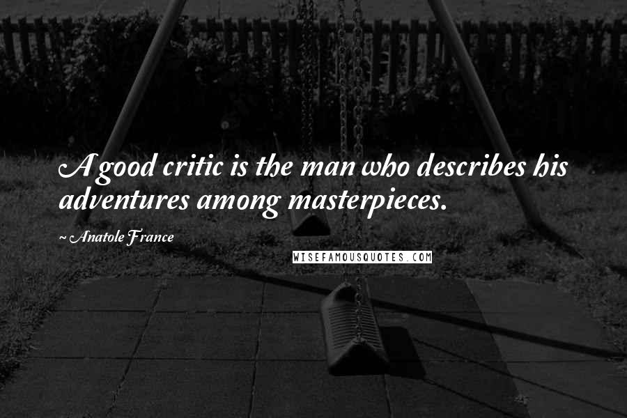 Anatole France Quotes: A good critic is the man who describes his adventures among masterpieces.