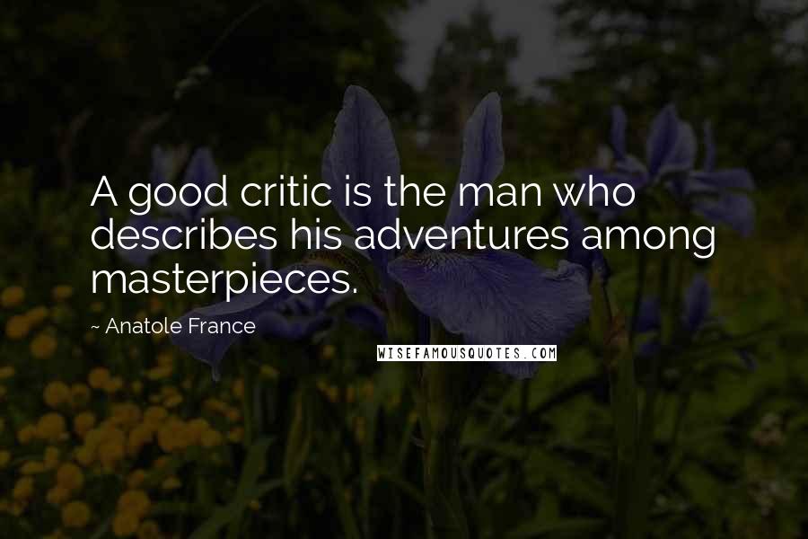 Anatole France Quotes: A good critic is the man who describes his adventures among masterpieces.